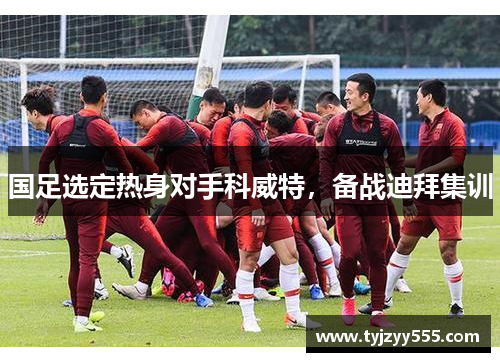国足选定热身对手科威特，备战迪拜集训