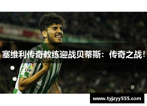 塞维利传奇教练迎战贝蒂斯：传奇之战！