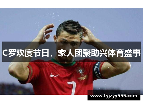 C罗欢度节日，家人团聚助兴体育盛事